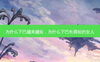 为什么下巴越来越短，为什么下巴长得短的女人