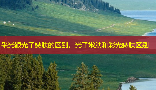 采光跟光子嫩肤的区别,光子嫩肤和彩光嫩肤区别-第1张图片-美呗严选网 采光跟光子嫩肤的区别,光子嫩肤和彩光嫩肤区别-第1张图片-美呗严选网