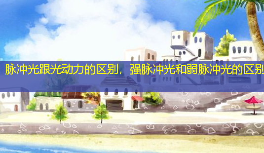脉冲光跟光动力的区别,强脉冲光和弱脉冲光的区别-第1张图片-美呗严选网 脉冲光跟光动力的区别,强脉冲光和弱脉冲光的区别-第1张图片-美呗严选网