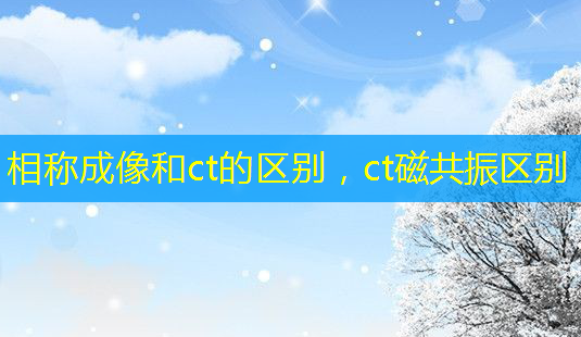 相称成像和ct的区别,ct磁共振区别-第1张图片-美呗严选网 相称成像和ct的区别,ct磁共振区别-第1张图片-美呗严选网