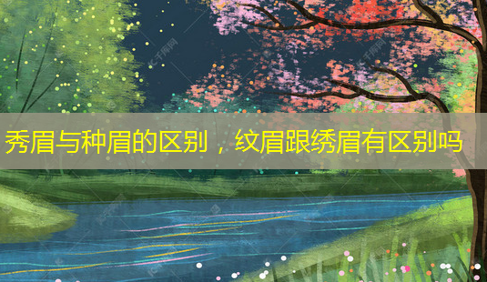 秀眉与种眉的区别,纹眉跟绣眉有区别吗-第1张图片-美呗严选网 秀眉与种眉的区别,纹眉跟绣眉有区别吗-第1张图片-美呗严选网