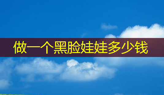 做一个黑脸娃娃多少钱-第1张图片-美呗严选网 做一个黑脸娃娃多少钱-第1张图片-美呗严选网