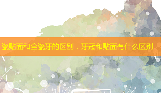 瓷贴面和全瓷牙的区别,牙冠和贴面有什么区别-第1张图片-美呗严选网 瓷贴面和全瓷牙的区别,牙冠和贴面有什么区别-第1张图片-美呗严选网