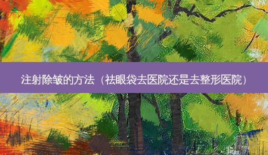 注射除皱的 *** (祛眼袋去医院还是去整形医院)-第1张图片-美呗严选网 注射除皱的 *** (祛眼袋去医院还是去整形医院)-第1张图片-美呗严选网