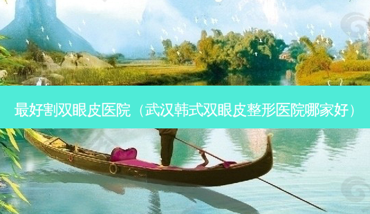 好割双眼皮医院(武汉韩式双眼皮整形医院哪家好)-第1张图片-美呗严选网 好割双眼皮医院(武汉韩式双眼皮整形医院哪家好)-第1张图片-美呗严选网