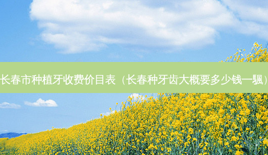 长春市种植牙收费价目表(长春种牙齿大概要多少钱一颿)-第1张图片-美呗严选网 长春市种植牙收费价目表(长春种牙齿大概要多少钱一颿)-第1张图片-美呗严选网