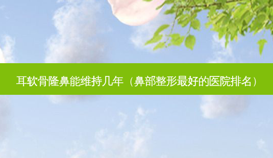 耳软骨隆鼻能维持几年(鼻部整形好的医院排名)-第1张图片-美呗严选网 耳软骨隆鼻能维持几年(鼻部整形好的医院排名)-第1张图片-美呗严选网