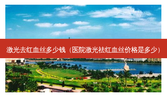 激光去红血丝多少钱(医院激光祛红血丝价格是多少)-第1张图片-美呗严选网 激光去红血丝多少钱(医院激光祛红血丝价格是多少)-第1张图片-美呗严选网