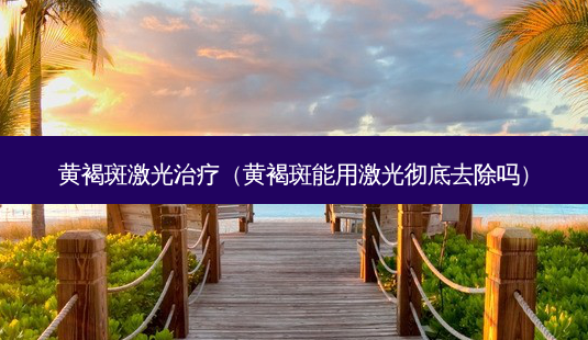 黄褐斑激光(黄褐斑能用激光彻底去除吗)-第1张图片-美呗严选网 黄褐斑激光(黄褐斑能用激光彻底去除吗)-第1张图片-美呗严选网