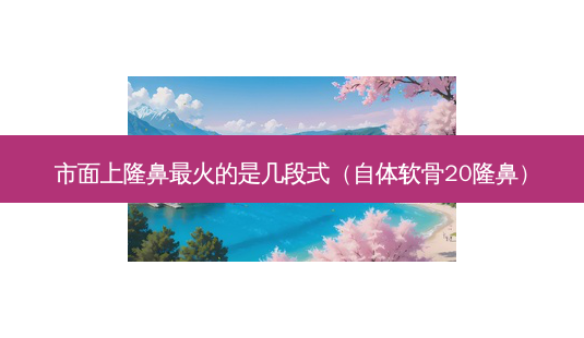 市面上隆鼻火的是几段式(自体软骨20隆鼻)-第1张图片-美呗严选网 市面上隆鼻火的是几段式(自体软骨20隆鼻)-第1张图片-美呗严选网