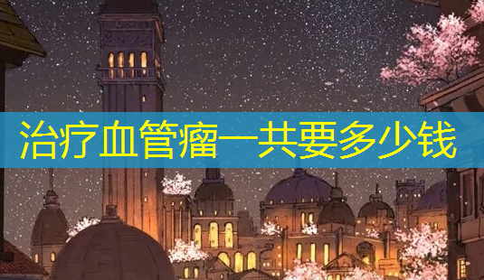 血管瘤一共要多少钱-第1张图片-美呗严选网 血管瘤一共要多少钱-第1张图片-美呗严选网