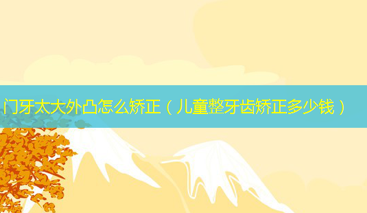 门牙太大外凸怎么矫正(儿童整牙齿矫正多少钱)-第1张图片-美呗严选网 门牙太大外凸怎么矫正(儿童整牙齿矫正多少钱)-第1张图片-美呗严选网