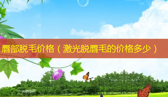 唇部脱毛价格(激光脱唇毛的价格多少)-第1张图片-美呗严选网 唇部脱毛价格(激光脱唇毛的价格多少)-第1张图片-美呗严选网