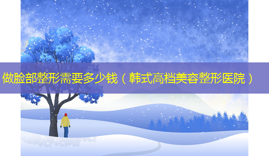 做脸部整形需要多少钱(韩式高档美容整形医院)-第1张图片-美呗严选网 做脸部整形需要多少钱(韩式高档美容整形医院)-第1张图片-美呗严选网