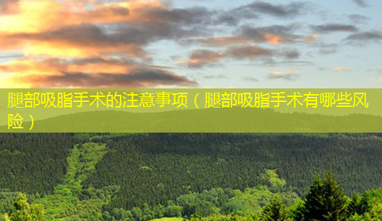 腿部吸脂手术的注意事项(腿部吸脂手术有哪些风险)-第1张图片-美呗严选网 腿部吸脂手术的注意事项(腿部吸脂手术有哪些风险)-第1张图片-美呗严选网