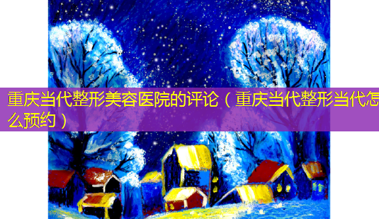 重庆当代整形美容医院的评论(重庆当代整形当代怎么预约)-第1张图片-美呗严选网 重庆当代整形美容医院的评论(重庆当代整形当代怎么预约)-第1张图片-美呗严选网