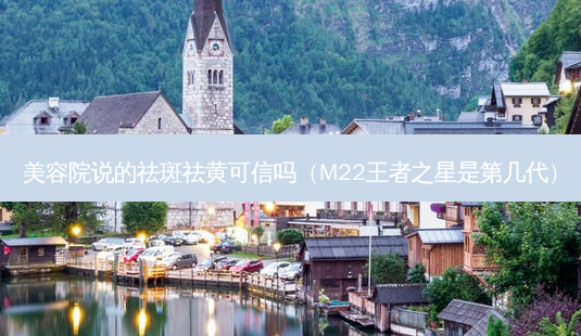 美容院说的祛斑祛黄可信吗(M22王者之星是第几代)-第1张图片-美呗严选网 美容院说的祛斑祛黄可信吗(M22王者之星是第几代)-第1张图片-美呗严选网