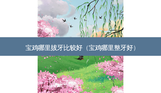 宝鸡哪里拔牙比较好(宝鸡哪里整牙好)-第1张图片-美呗严选网 宝鸡哪里拔牙比较好(宝鸡哪里整牙好)-第1张图片-美呗严选网
