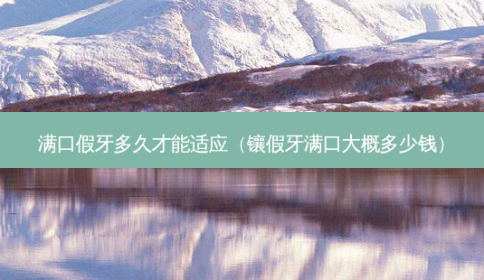 满口假牙多久才能适应(镶假牙满口大概多少钱)-第1张图片-美呗严选网 满口假牙多久才能适应(镶假牙满口大概多少钱)-第1张图片-美呗严选网