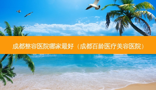 成都整容医院哪家好(成都百龄医疗美容医院)-第1张图片-美呗严选网 成都整容医院哪家好(成都百龄医疗美容医院)-第1张图片-美呗严选网