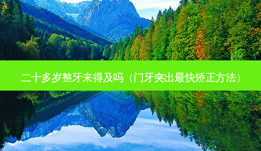 二十多岁整牙来得及吗(门牙突出快矫正 *** )-第1张图片-美呗严选网 二十多岁整牙来得及吗(门牙突出快矫正 *** )-第1张图片-美呗严选网