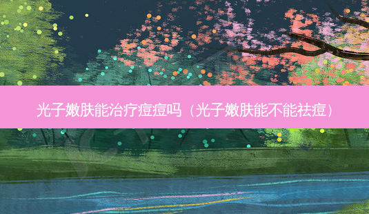 光子嫩肤能痘痘吗(光子嫩肤能不能祛痘)-第1张图片-美呗严选网 光子嫩肤能痘痘吗(光子嫩肤能不能祛痘)-第1张图片-美呗严选网