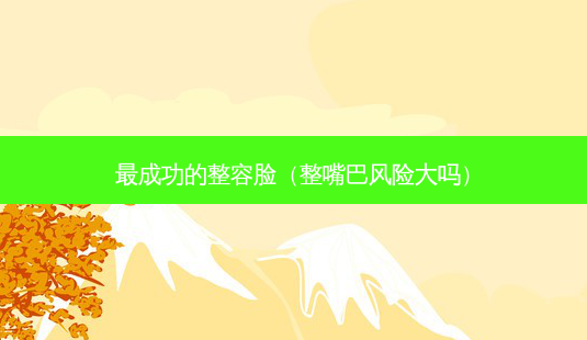 成功的整容脸(整嘴巴风险大吗)-第1张图片-美呗严选网 成功的整容脸(整嘴巴风险大吗)-第1张图片-美呗严选网