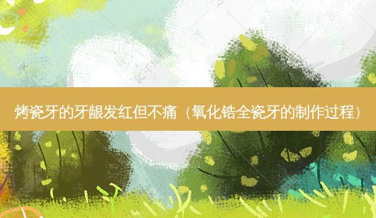 烤瓷牙的牙龈发红但不痛(氧化锆全瓷牙的 *** 过程)-第1张图片-美呗严选网 烤瓷牙的牙龈发红但不痛(氧化锆全瓷牙的 *** 过程)-第1张图片-美呗严选网