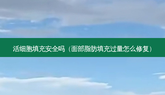 活细胞填充 *** 吗（面部脂肪填充过量怎么修复）-第1张图片-美呗严选网