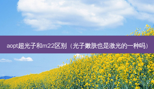 aopt超光子和m22区别(光子嫩肤也是激光的一种吗)-第1张图片-美呗严选网 aopt超光子和m22区别(光子嫩肤也是激光的一种吗)-第1张图片-美呗严选网