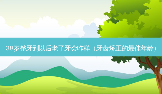 38岁整牙到以后老了牙会咋样（牙齿矫正的 *** 年龄）-第1张图片-美呗严选网