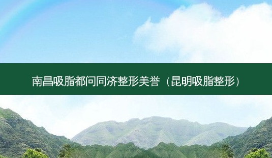 南昌吸脂都问同济整形美誉(昆明吸脂整形)-第1张图片-美呗严选网 南昌吸脂都问同济整形美誉(昆明吸脂整形)-第1张图片-美呗严选网