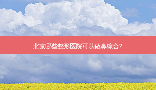 北京哪些整形医院可以做鼻综合?-第1张图片-美呗严选网 北京哪些整形医院可以做鼻综合?-第1张图片-美呗严选网