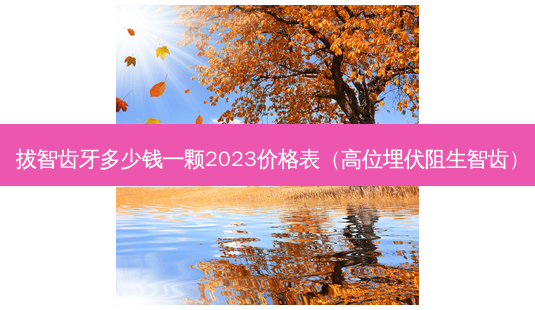 拔智齿牙多少钱一颗2023价格表（高位埋伏阻生智齿）-第1张图片-美呗严选网