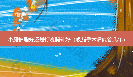 小腿抽脂好还是打瘦腿针好(吸脂手术后能管几年)-第1张图片-美呗严选网 小腿抽脂好还是打瘦腿针好(吸脂手术后能管几年)-第1张图片-美呗严选网