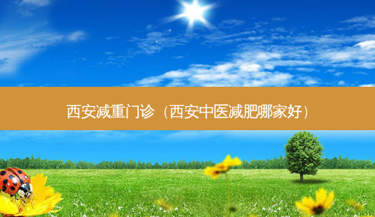西安减重门诊(西安中医减肥哪家好)-第1张图片-美呗严选网 西安减重门诊(西安中医减肥哪家好)-第1张图片-美呗严选网