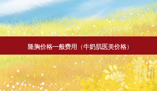 隆胸价格一般费用(牛奶肌医美价格)-第1张图片-美呗严选网 隆胸价格一般费用(牛奶肌医美价格)-第1张图片-美呗严选网