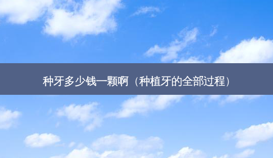 种牙多少钱一颗啊(种植牙的全部过程)-第1张图片-美呗严选网 种牙多少钱一颗啊(种植牙的全部过程)-第1张图片-美呗严选网