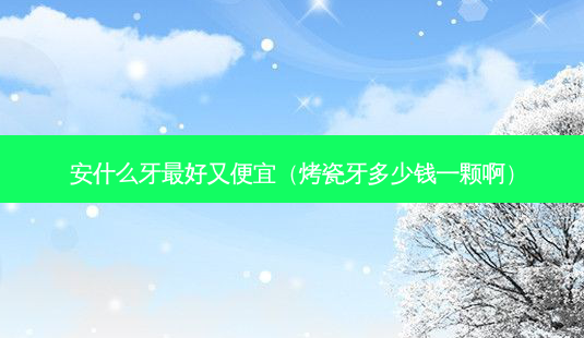 安什么牙好又便宜(烤瓷牙多少钱一颗啊)-第1张图片-美呗严选网 安什么牙好又便宜(烤瓷牙多少钱一颗啊)-第1张图片-美呗严选网