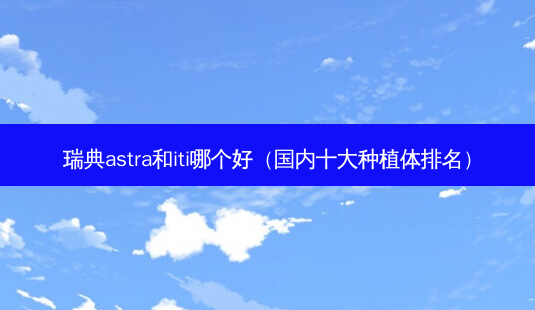 瑞典astra和iti哪个好(国内十大种植体排名)-第1张图片-美呗严选网 瑞典astra和iti哪个好(国内十大种植体排名)-第1张图片-美呗严选网