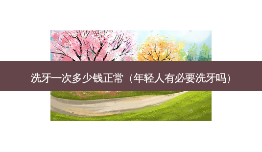 洗牙一次多少钱正常(年轻人有必要洗牙吗)-第1张图片-美呗严选网 洗牙一次多少钱正常(年轻人有必要洗牙吗)-第1张图片-美呗严选网