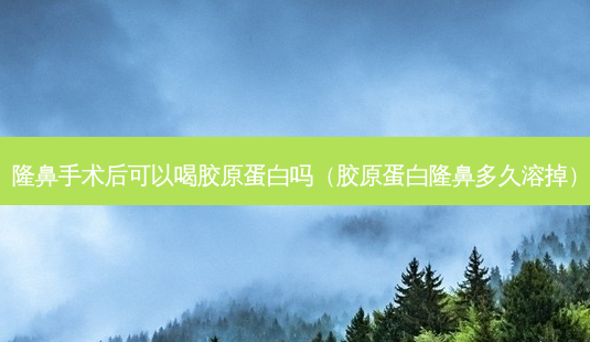 隆鼻手术后可以喝胶原蛋白吗(胶原蛋白隆鼻多久溶掉)-第1张图片-美呗严选网 隆鼻手术后可以喝胶原蛋白吗(胶原蛋白隆鼻多久溶掉)-第1张图片-美呗严选网