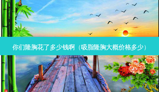 你们隆胸花了多少钱啊(吸脂隆胸大概价格多少)-第1张图片-美呗严选网 你们隆胸花了多少钱啊(吸脂隆胸大概价格多少)-第1张图片-美呗严选网