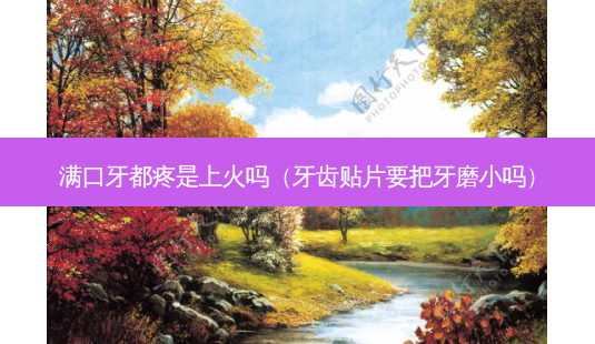 满口牙都疼是上火吗(牙齿贴片要把牙磨小吗)-第1张图片-美呗严选网 满口牙都疼是上火吗(牙齿贴片要把牙磨小吗)-第1张图片-美呗严选网
