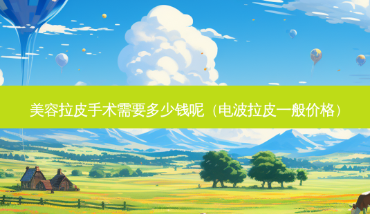 美容拉皮手术需要多少钱呢(电波拉皮一般价格)-第1张图片-美呗严选网 美容拉皮手术需要多少钱呢(电波拉皮一般价格)-第1张图片-美呗严选网