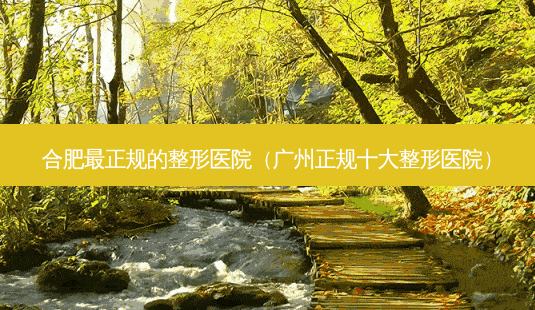 合肥正规的整形医院(广州正规十大整形医院)-第1张图片-美呗严选网 合肥正规的整形医院(广州正规十大整形医院)-第1张图片-美呗严选网