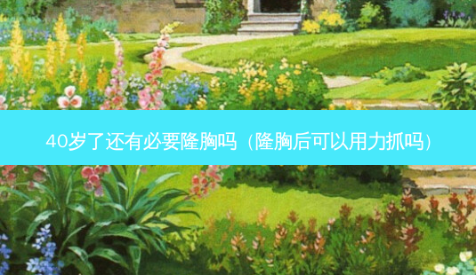 40岁了还有必要隆胸吗(隆胸后可以用力抓吗)-第1张图片-美呗严选网 40岁了还有必要隆胸吗(隆胸后可以用力抓吗)-第1张图片-美呗严选网