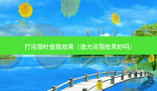 打溶脂针瘦脸效果(激光溶脂效果好吗)-第1张图片-美呗严选网 打溶脂针瘦脸效果(激光溶脂效果好吗)-第1张图片-美呗严选网