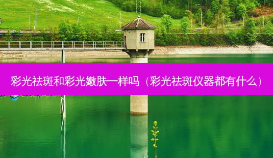彩光祛斑和彩光嫩肤一样吗(彩光祛斑仪器都有什么)-第1张图片-美呗严选网 彩光祛斑和彩光嫩肤一样吗(彩光祛斑仪器都有什么)-第1张图片-美呗严选网