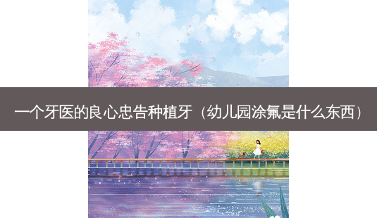 一个牙医的良心忠告种植牙(幼儿园涂氟是什么东西)-第1张图片-美呗严选网 一个牙医的良心忠告种植牙(幼儿园涂氟是什么东西)-第1张图片-美呗严选网